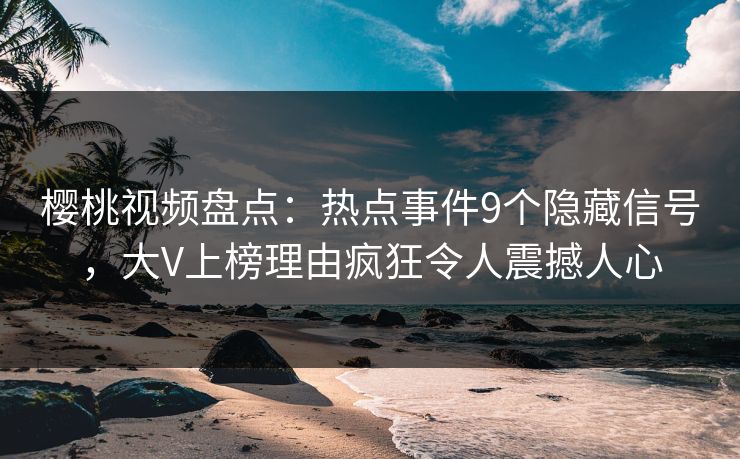 樱桃视频盘点:热点事件9个隐藏信号,大V上榜理由疯狂令人震撼人心 樱桃视频盘点:热点事件9个隐藏信号,大V上榜理由疯狂令人震撼人心