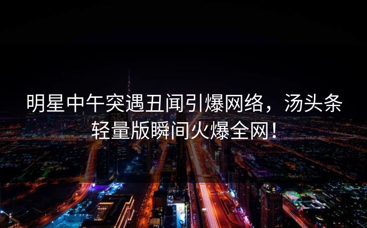 明星中午突遇丑闻引爆网络，汤头条轻量版瞬间火爆全网！