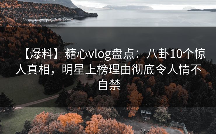 【爆料】糖心vlog盘点:八卦10个惊人真相,明星上榜理由彻底令人情不自禁 【爆料】糖心vlog盘点:八卦10个惊人真相,明星上榜理由彻底令人情不自禁