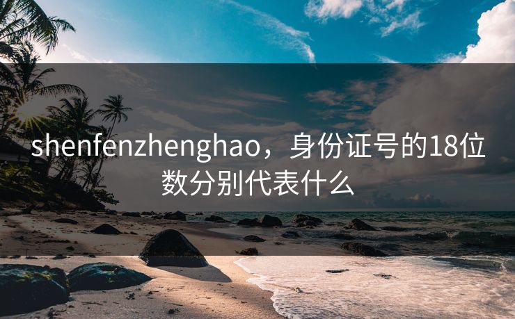 shenfenzhenghao，身份证号的18位数分别代表什么