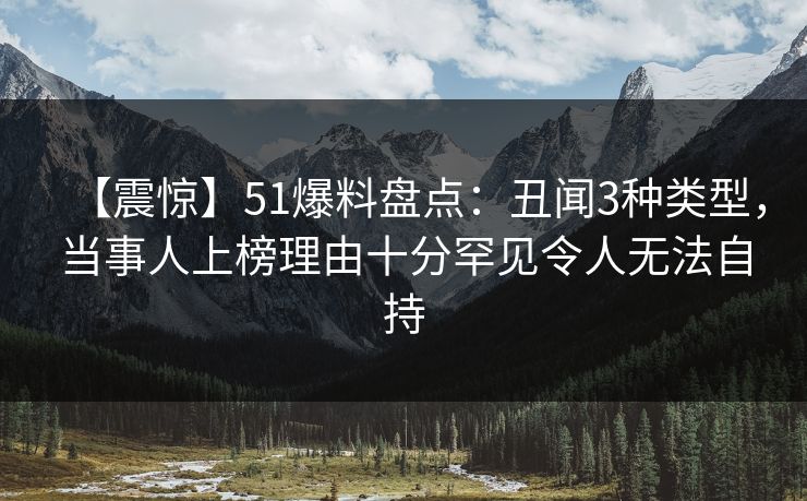【震惊】51爆料盘点:丑闻3种类型,当事人上榜理由十分罕见令人无法自持 【震惊】51爆料盘点:丑闻3种类型,当事人上榜理由十分罕见令人无法自持
