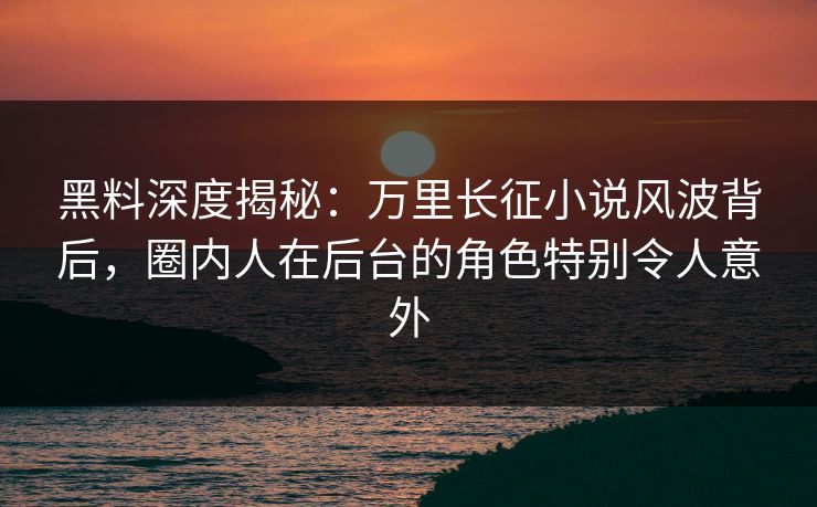 黑料深度揭秘：万里长征小说风波背后，圈内人在后台的角色特别令人意外