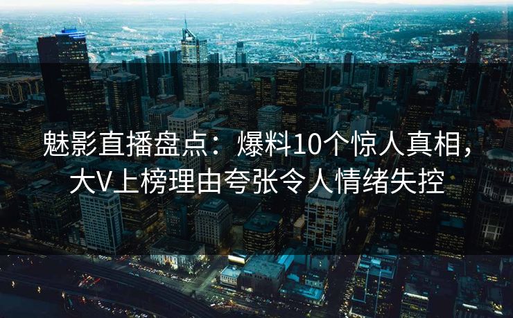 魅影直播盘点:爆料10个惊人真相,大V上榜理由夸张令人情绪失控 魅影直播盘点:爆料10个惊人真相,大V上榜理由夸张令人情绪失控
