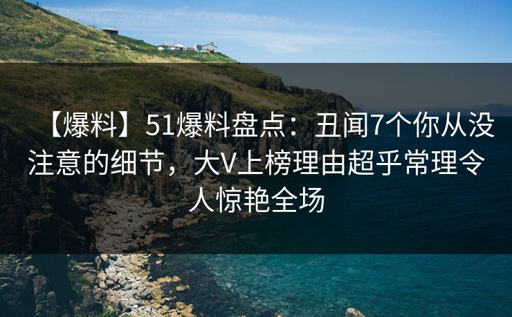 【爆料】51爆料盘点：丑闻7个你从没注意的细节，大V上榜理由超乎常理令人惊艳全场