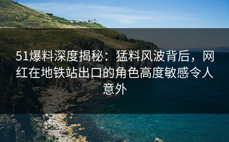 51爆料深度揭秘:猛料风波背后,网红在地铁站出口的角色高度敏感令人意外 51爆料深度揭秘:猛料风波背后,网红在地铁站出口的角色高度敏感令人意外