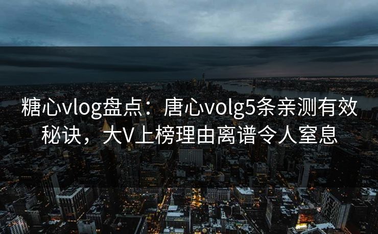 糖心vlog盘点：唐心volg5条亲测有效秘诀，大V上榜理由离谱令人窒息