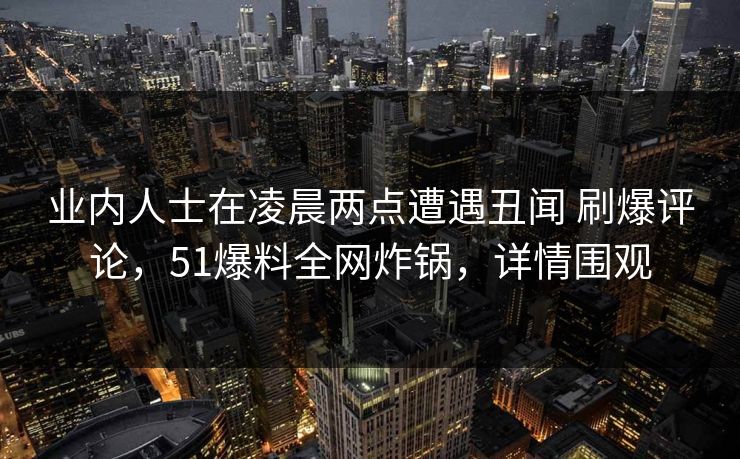 业内人士在凌晨两点遭遇丑闻 刷爆评论，51爆料全网炸锅，详情围观