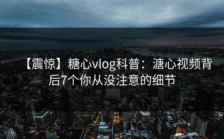 【震惊】糖心vlog科普：溏心视频背后7个你从没注意的细节