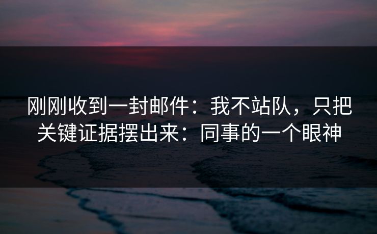 刚刚收到一封邮件:我不站队,只把关键证据摆出来:同事的一个眼神 刚刚收到一封邮件:我不站队,只把关键证据摆出来:同事的一个眼神
