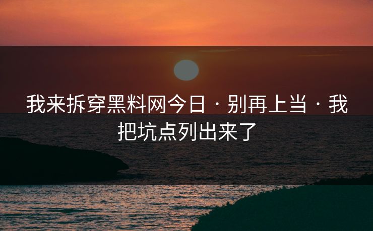 我来拆穿黑料网今日 · 别再上当 · 我把坑点列出来了 我来拆穿黑料网今日 · 别再上当 · 我把坑点列出来了