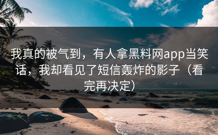 我真的被气到,有人拿黑料网app当笑话,我却看见了短信轰炸的影子(看完再决定) 我真的被气到,有人拿黑料网app当笑话,我却看见了短信轰炸的影子(看完再决定)
