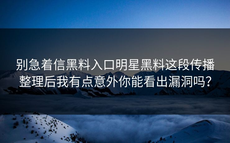 别急着信黑料入口明星黑料这段传播整理后我有点意外你能看出漏洞吗？