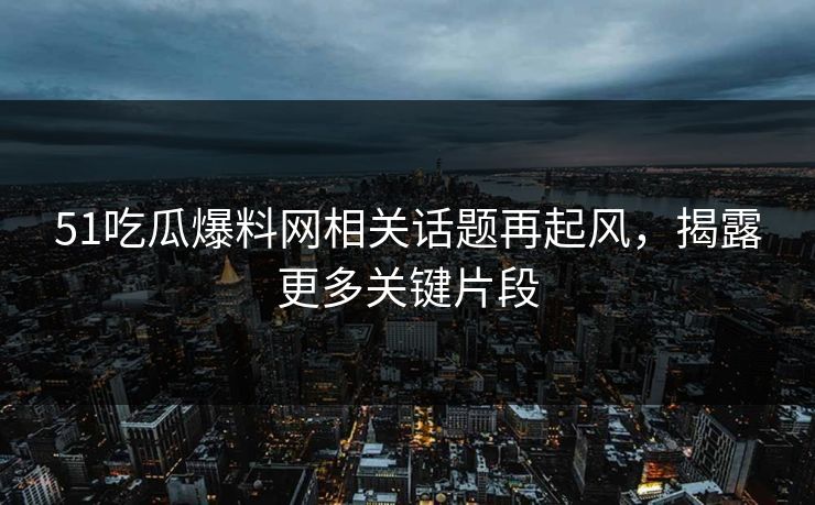 51吃瓜爆料网相关话题再起风,揭露更多关键片段 51吃瓜爆料网相关话题再起风,揭露更多关键片段